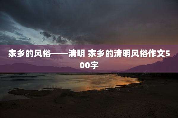 家乡的风俗——清明 家乡的清明风俗作文500字