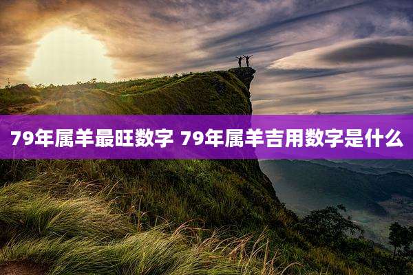 79年属羊最旺数字 79年属羊吉用数字是什么