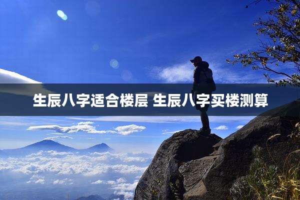 生辰八字适合楼层 生辰八字买楼测算