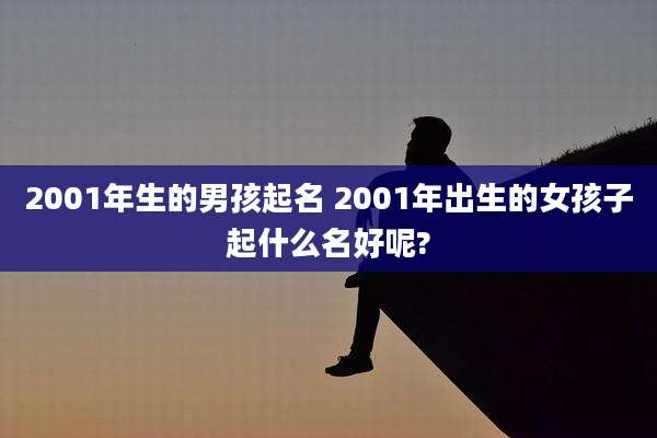 2001年生的男孩起名 2001年出生的女孩子起什么名好呢?
