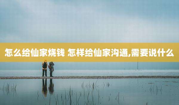 怎么给仙家烧钱 怎样给仙家沟通,需要说什么