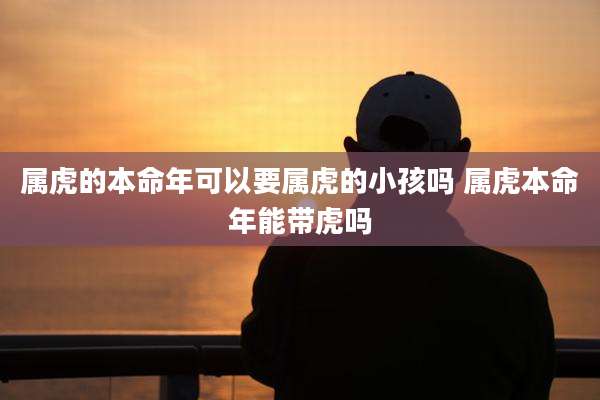 属虎的本命年可以要属虎的小孩吗 属虎本命年能带虎吗