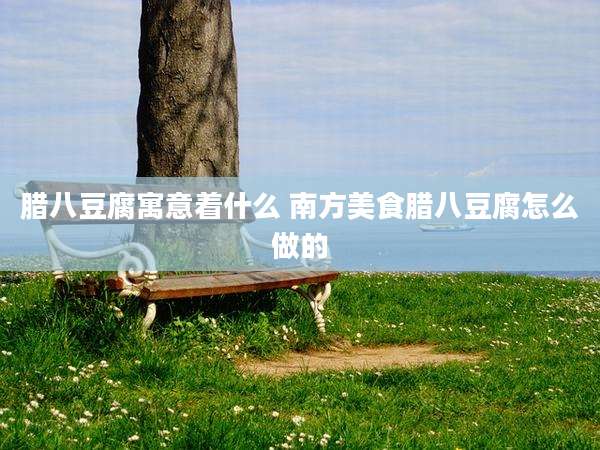 腊八豆腐寓意着什么 南方美食腊八豆腐怎么做的