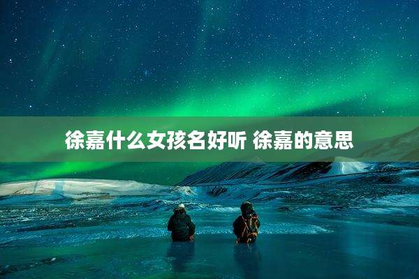 徐嘉什么女孩名好听 徐嘉的意思