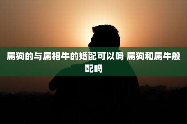 属狗的与属相牛的婚配可以吗 属狗和属牛般配吗