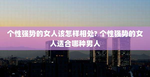 个性强势的女人该怎样相处? 个性强势的女人适合哪种男人