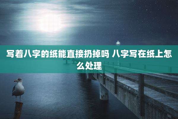 写着八字的纸能直接扔掉吗 八字写在纸上怎么处理