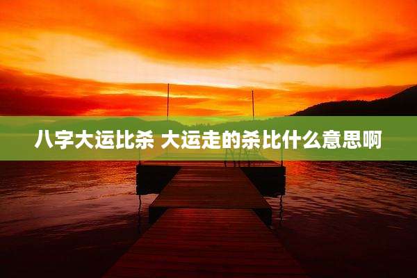 八字大运比杀 大运走的杀比什么意思啊