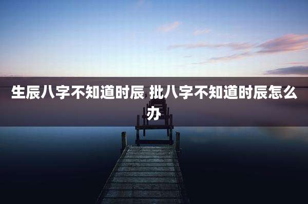 生辰八字不知道时辰 批八字不知道时辰怎么办