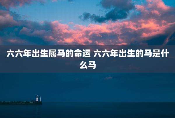 六六年出生属马的命运 六六年出生的马是什么马