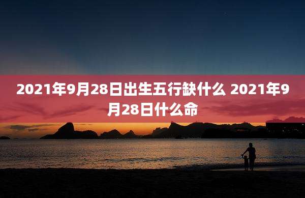 2021年9月28日出生五行缺什么 2021年9月28日什么命