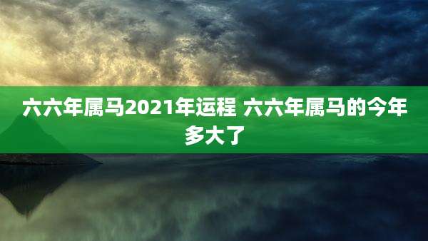 六六年属马2021年运程 六六年属马的今年多大了