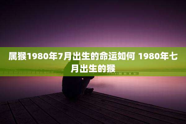 属猴1980年7月出生的命运如何 1980年七月出生的猴