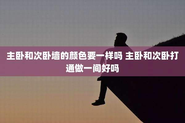 主卧和次卧墙的颜色要一样吗 主卧和次卧打通做一间好吗