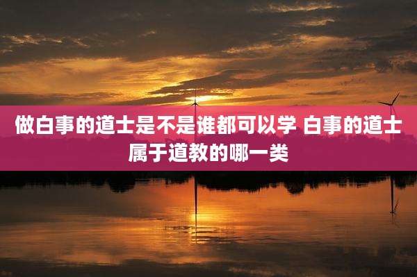 做白事的道士是不是谁都可以学 白事的道士属于道教的哪一类