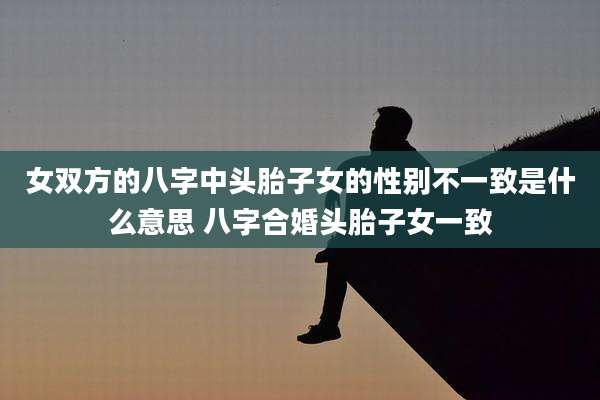 女双方的八字中头胎子女的性别不一致是什么意思 八字合婚头胎子女一致