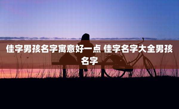 佳字男孩名字寓意好一点 佳字名字大全男孩名字