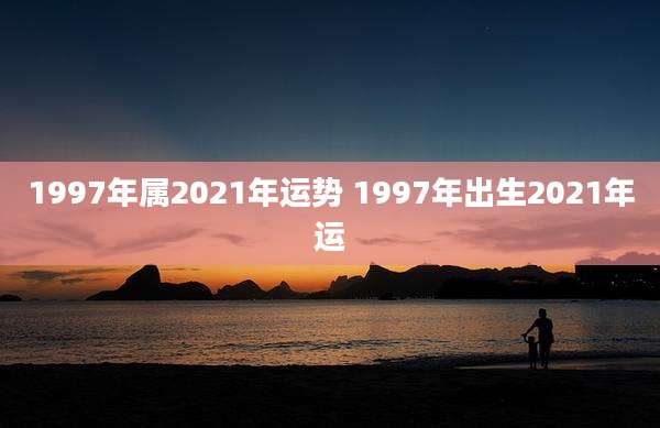 1997年属2021年运势 1997年出生2021年运