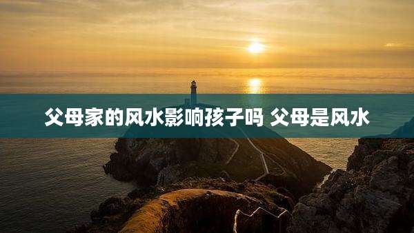 父母家的风水影响孩子吗 父母是风水