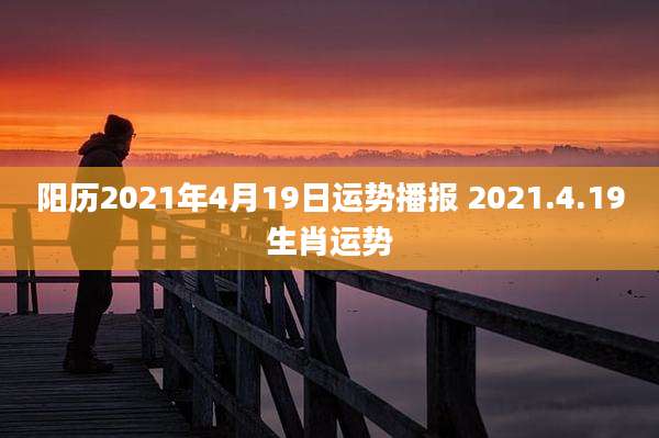 阳历2021年4月19日运势播报 2021.4.19生肖运势