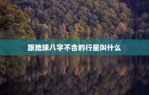 跟地球八字不合的行星叫什么