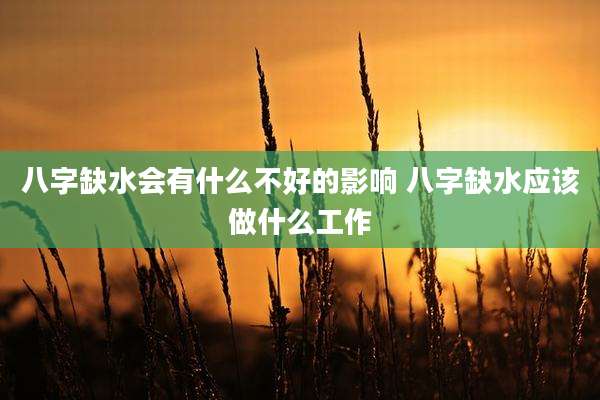 八字缺水会有什么不好的影响 八字缺水应该做什么工作