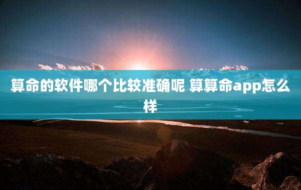 算命的软件哪个比较准确呢 算算命app怎么样