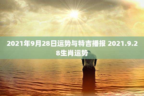 2021年9月28日运势与特吉播报 2021.9.28生肖运势