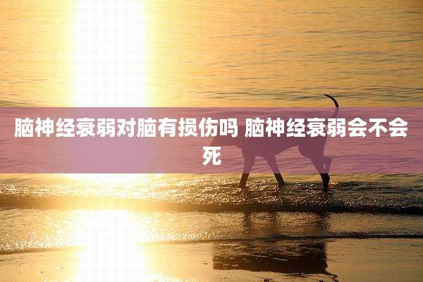 脑神经衰弱对脑有损伤吗 脑神经衰弱会不会死
