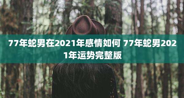 77年蛇男在2021年感情如何 77年蛇男2021年运势完整版