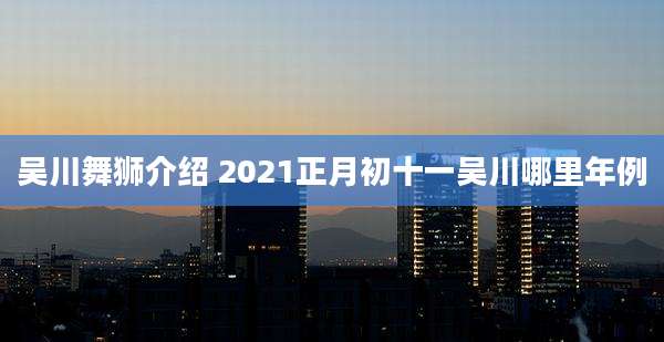 吴川舞狮介绍 2021正月初十一吴川哪里年例