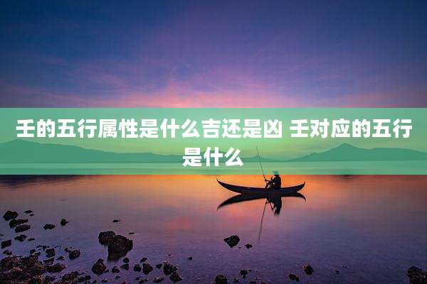 壬的五行属性是什么吉还是凶 壬对应的五行是什么