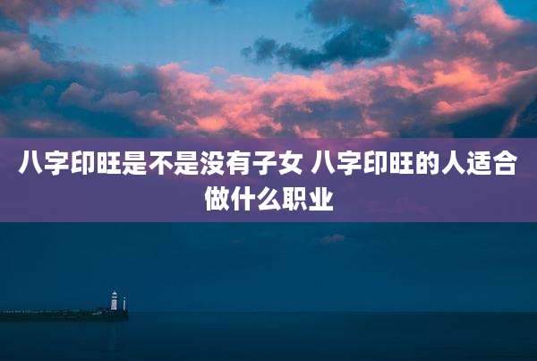 八字印旺是不是没有子女 八字印旺的人适合做什么职业