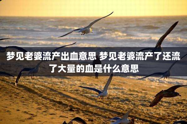 梦见老婆流产出血意思 梦见老婆流产了还流了大量的血是什么意思