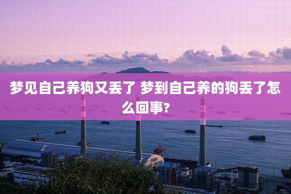 梦见自己养狗又丢了 梦到自己养的狗丢了怎么回事?