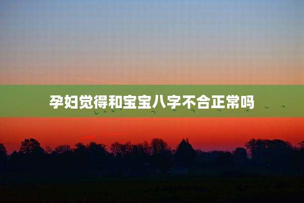 孕妇觉得和宝宝八字不合正常吗