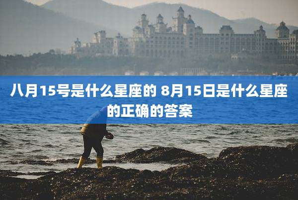 八月15号是什么星座的 8月15日是什么星座的正确的答案