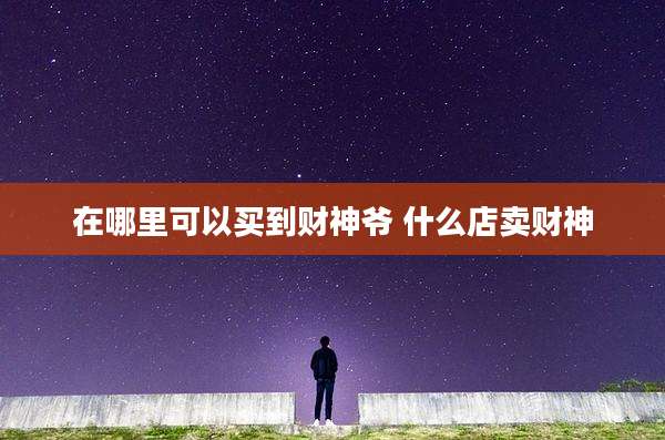 在哪里可以买到财神爷 什么店卖财神