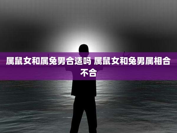 属鼠女和属兔男合适吗 属鼠女和兔男属相合不合