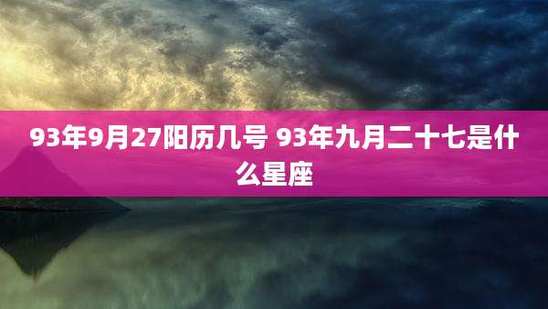 93年9月27阳历几号 93年九月二十七是什么星座