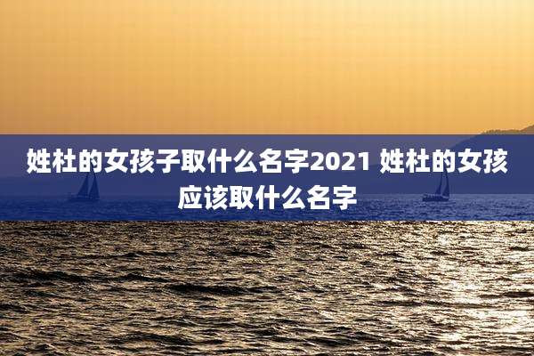 姓杜的女孩子取什么名字2021 姓杜的女孩应该取什么名字