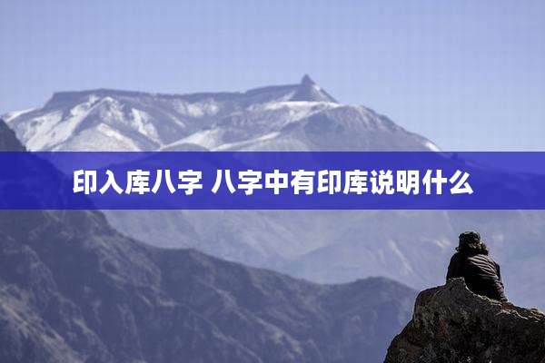印入库八字 八字中有印库说明什么