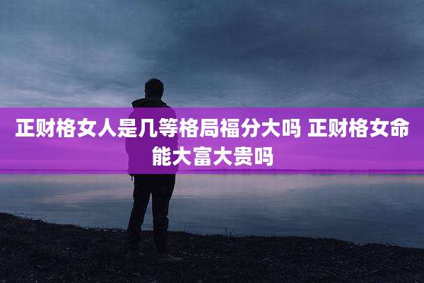 正财格女人是几等格局福分大吗 正财格女命能大富大贵吗