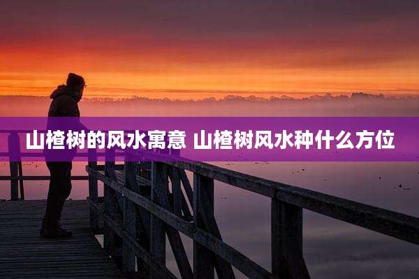 山楂树的风水寓意 山楂树风水种什么方位