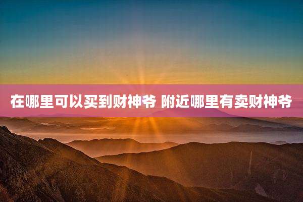 在哪里可以买到财神爷 附近哪里有卖财神爷
