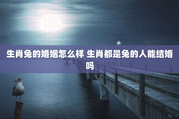 生肖兔的婚姻怎么样 生肖都是兔的人能结婚吗