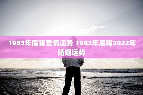 1983年属猪爱情运势 1983年属猪2022年婚姻运势