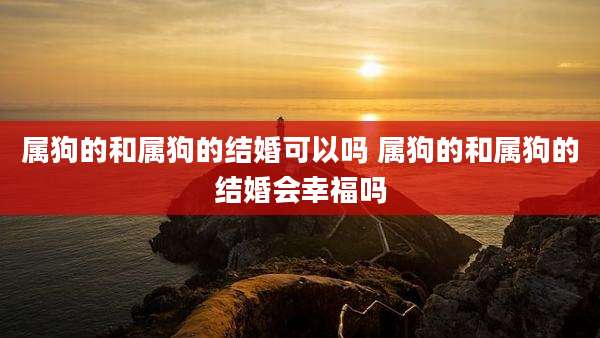 属狗的和属狗的结婚可以吗 属狗的和属狗的结婚会幸福吗