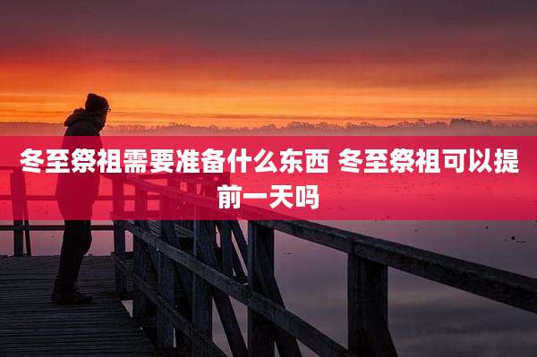 冬至祭祖需要准备什么东西 冬至祭祖可以提前一天吗