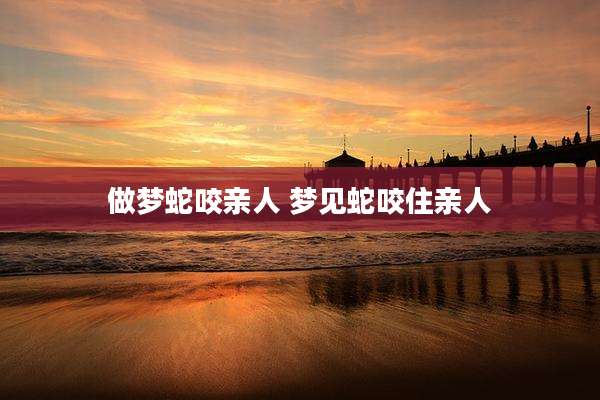 做梦蛇咬亲人 梦见蛇咬住亲人
